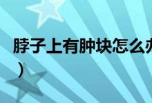 脖子上有腫塊怎么辦（脖子上有腫塊怎么回事）