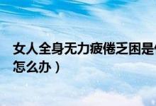 女人全身無力疲倦乏困是什么原因（女人全身無力疲倦乏困怎么辦）