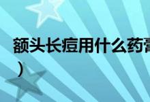 額頭長(zhǎng)痘用什么藥膏好（額頭長(zhǎng)痘用什么藥膏）