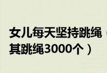 女兒每天堅(jiān)持跳繩（媽媽為讓女兒長高每天逼其跳繩3000個(gè)）