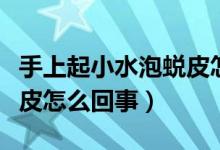 手上起小水泡蛻皮怎么回事（手上起小水泡蛻皮怎么回事）