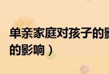 單親家庭對(duì)孩子的影響案例（單親家庭對(duì)孩子的影響）