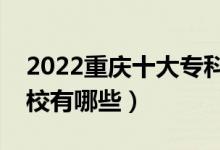 2022重慶十大?？茖W(xué)校排名（最好的大專院校有哪些）