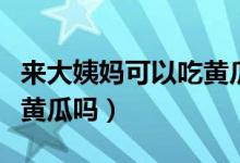 來大姨媽可以吃黃瓜嗎生的（來大姨媽可以吃黃瓜嗎）