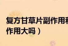 復(fù)方甘草片副作用和不良反應(yīng)（復(fù)方甘草片副作用大嗎）