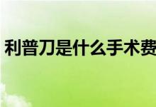 利普刀是什么手術(shù)費(fèi)用（利普刀是什么手術(shù)）