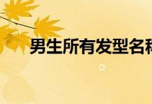 男生所有發(fā)型名稱（男生發(fā)型有哪些）