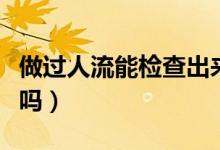 做過人流能檢查出來嗎（做過人流能檢查出來嗎）