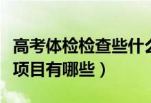高考體檢檢查些什么項目內(nèi)容（高考體檢檢查項目有哪些）