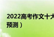 2022高考作文十大押題（全國高考作文題目預(yù)測）