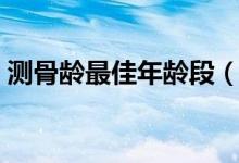測骨齡最佳年齡段（測骨齡最佳年齡是幾歲）