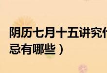 陰歷七月十五講究什么（農(nóng)歷七月十五鬼節(jié)禁忌有哪些）