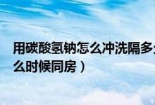 用碳酸氫鈉怎么沖洗隔多久可以同房（用碳酸氫鈉粉沖洗什么時候同房）