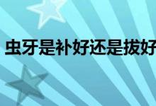 蟲牙是補(bǔ)好還是拔好（蟲牙要怎樣處理才好）