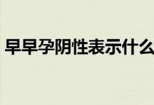 早早孕陰性表示什么（早早孕陰性表示什么）