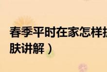 春季平時在家怎樣護(hù)膚（春季平時在家怎樣護(hù)膚講解）