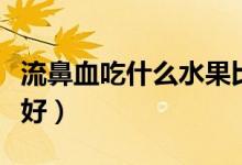 流鼻血吃什么水果比較好（流鼻血吃什么藥最好）