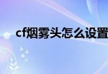 cf煙霧頭怎么設(shè)置（下面告訴你怎么調(diào)）