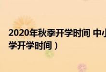 2020年秋季開(kāi)學(xué)時(shí)間 中小學(xué)湖南（2020年下半年湖南中小學(xué)開(kāi)學(xué)時(shí)間）