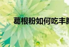 葛根粉如何吃豐胸（它還有什么功效）
