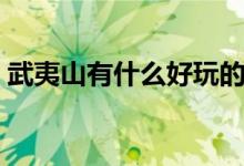 武夷山有什么好玩的（事先要制定具體計(jì)劃）