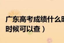 廣東高考成績(jī)什么時(shí)候出（廣東高考成績(jī)什么時(shí)候可以查）