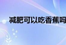 減肥可以吃香蕉嗎（減肥可以吃粉絲嗎）