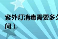 紫外燈消毒需要多久（紫外燈消毒需要多長(zhǎng)時(shí)間）