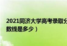 2021同濟(jì)大學(xué)高考錄取分?jǐn)?shù)線（2021同濟(jì)大學(xué)各省錄取分?jǐn)?shù)線是多少）