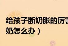 給孩子斷奶脹的厲害怎么辦（給孩子斷奶時脹奶怎么辦）