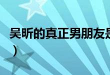 吳昕的真正男朋友是誰（個(gè)人信息和相識(shí)背景）