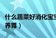 什么蔬菜好消化寶寶輔食（什么蔬菜好消化又養(yǎng)胃）