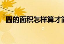 圓的面積怎樣算才簡便（圓的面積怎樣算）