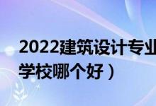 2022建筑設(shè)計(jì)專業(yè)大學(xué)排名最新（高職?？茖W(xué)校哪個(gè)好）