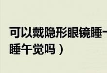 可以戴隱形眼鏡睡十分鐘嗎（可以戴隱形眼鏡睡午覺嗎）