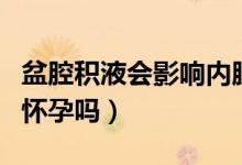 盆腔積液會(huì)影響內(nèi)膜生長(zhǎng)嗎（盆腔積液會(huì)影響懷孕嗎）