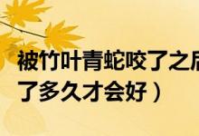 被竹葉青蛇咬了之后多久會死（被竹葉青蛇咬了多久才會好）