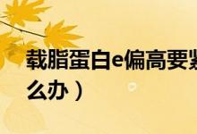 載脂蛋白e偏高要緊嗎（載脂蛋白e偏高該怎么辦）