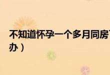 不知道懷孕一個(gè)多月同房了怎么辦（懷孕一個(gè)月同床了怎么辦）