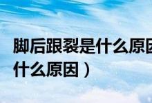 腳后跟裂是什么原因要用什么藥（腳后跟裂是什么原因）