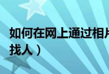如何在網(wǎng)上通過相片搜人（怎樣在網(wǎng)上用照片找人）