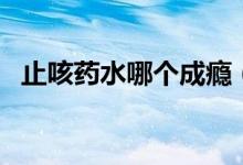 止咳藥水哪個(gè)成癮（止咳藥水哪個(gè)效果好）