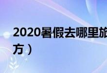 2020暑假去哪里旅游好（極力推薦這三個地方）