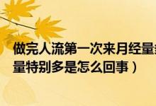 做完人流第一次來月經(jīng)量多怎么回事（人流后第一次來月經(jīng)量特別多是怎么回事）