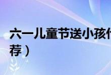六一兒童節(jié)送小孩什么好（六一兒童節(jié)禮物推薦）