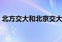 北方交大和北京交大是一個(gè)學(xué)校嗎（一樣嗎）