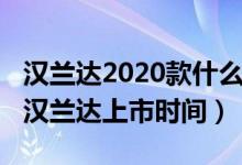 漢蘭達(dá)2020款什么時(shí)候在中國上市（2020款漢蘭達(dá)上市時(shí)間）