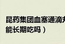昆藥集團(tuán)血塞通滴丸能長(zhǎng)期吃嗎（血塞通滴丸能長(zhǎng)期吃嗎）