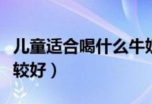 兒童適合喝什么牛奶（小孩喝什么樣的牛奶比較好）