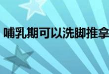 哺乳期可以洗腳推拿嗎（哺乳期可以洗牙嗎）